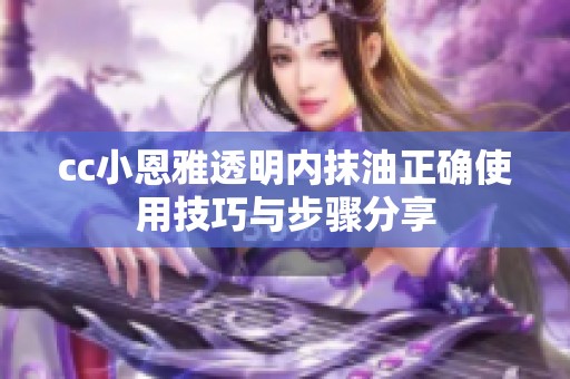 cc小恩雅透明内抹油正确使用技巧与步骤分享