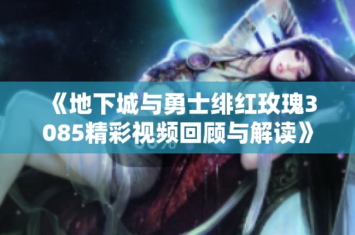 《地下城与勇士绯红玫瑰3085精彩视频回顾与解读》