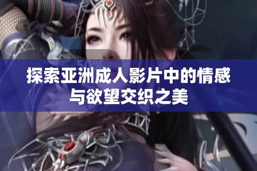 探索亚洲成人影片中的情感与欲望交织之美