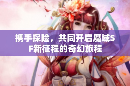 携手探险，共同开启魔域SF新征程的奇幻旅程