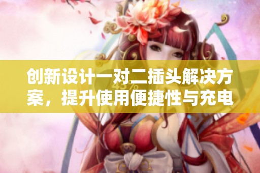 创新设计一对二插头解决方案，提升使用便捷性与充电效率