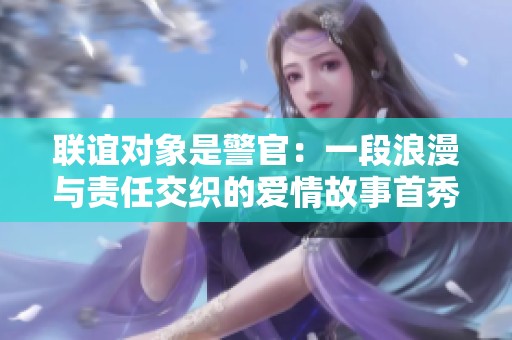 联谊对象是警官：一段浪漫与责任交织的爱情故事首秀