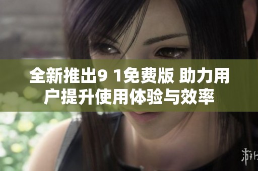 全新推出9 1免费版 助力用户提升使用体验与效率