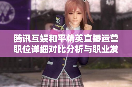 腾讯互娱和平精英直播运营职位详细对比分析与职业发展前景