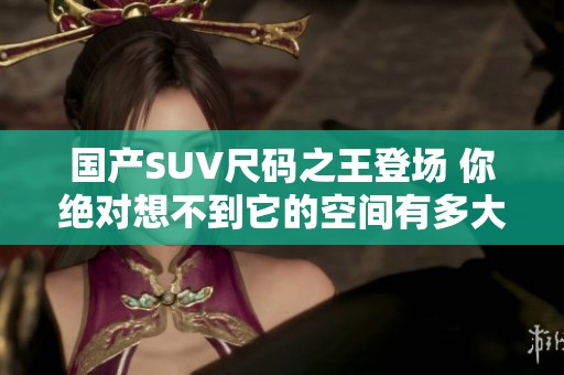 国产SUV尺码之王登场 你绝对想不到它的空间有多大