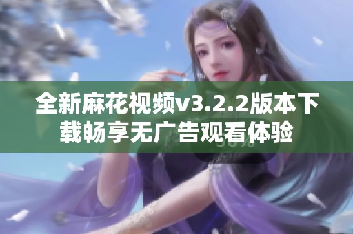 全新麻花视频v3.2.2版本下载畅享无广告观看体验