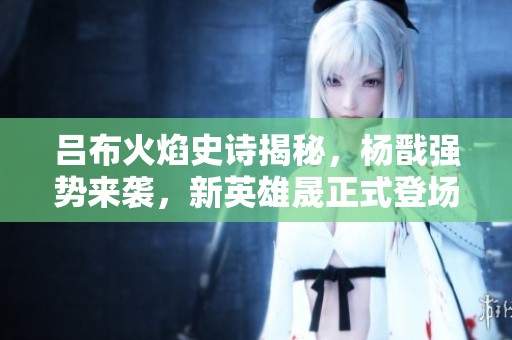 吕布火焰史诗揭秘，杨戬强势来袭，新英雄晟正式登场