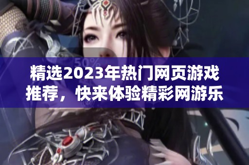 精选2023年热门网页游戏推荐，快来体验精彩网游乐趣!