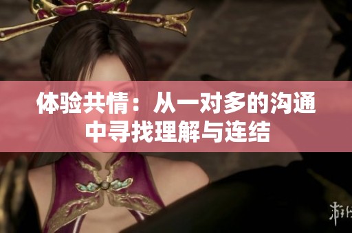 体验共情：从一对多的沟通中寻找理解与连结