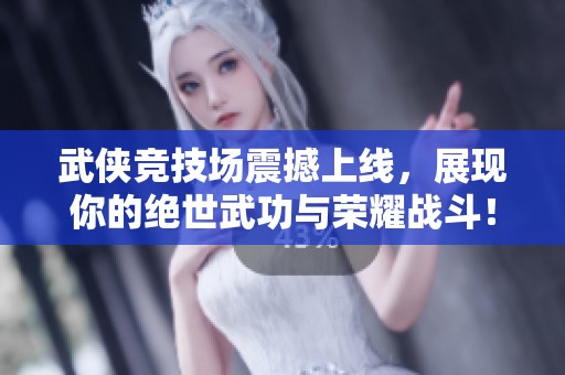 武侠竞技场震撼上线，展现你的绝世武功与荣耀战斗！