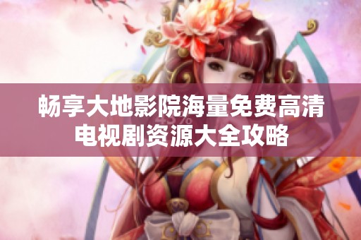畅享大地影院海量免费高清电视剧资源大全攻略