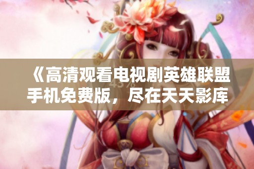《高清观看电视剧英雄联盟手机免费版，尽在天天影库》