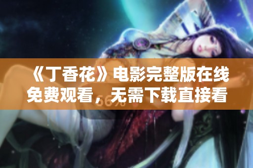 《丁香花》电影完整版在线免费观看，无需下载直接看！