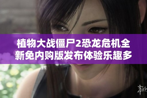 植物大战僵尸2恐龙危机全新免内购版发布体验乐趣多多