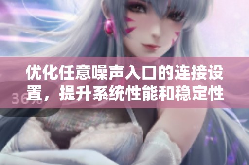 优化任意噪声入口的连接设置，提升系统性能和稳定性