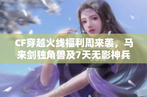 CF穿越火线福利周来袭，马来剑独角兽及7天无影神兵等你领取