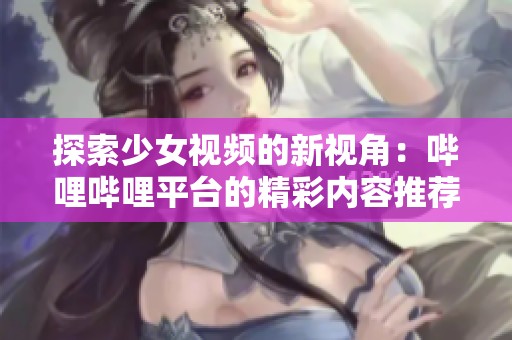 探索少女视频的新视角：哔哩哔哩平台的精彩内容推荐