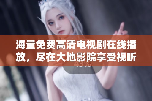 海量免费高清电视剧在线播放，尽在大地影院享受视听盛宴