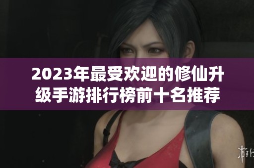 2023年最受欢迎的修仙升级手游排行榜前十名推荐