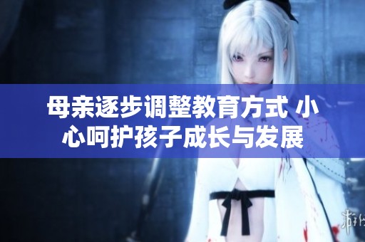 母亲逐步调整教育方式 小心呵护孩子成长与发展