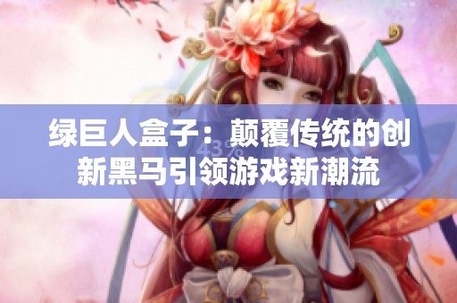 绿巨人盒子：颠覆传统的创新黑马引领游戏新潮流