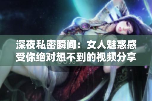 深夜私密瞬间：女人魅惑感受你绝对想不到的视频分享