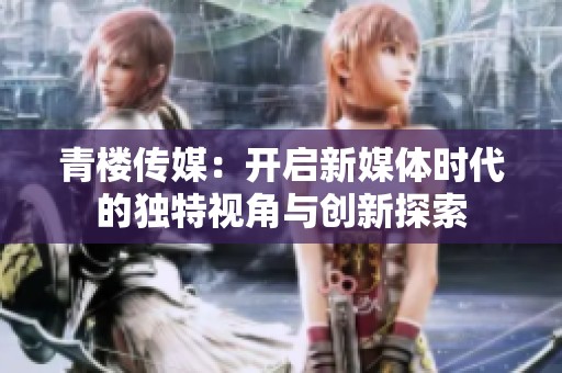 青楼传媒：开启新媒体时代的独特视角与创新探索