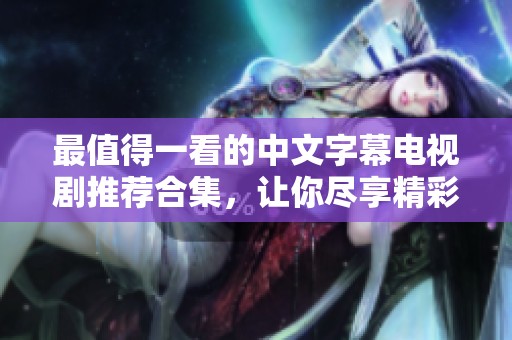 最值得一看的中文字幕电视剧推荐合集，让你尽享精彩剧情