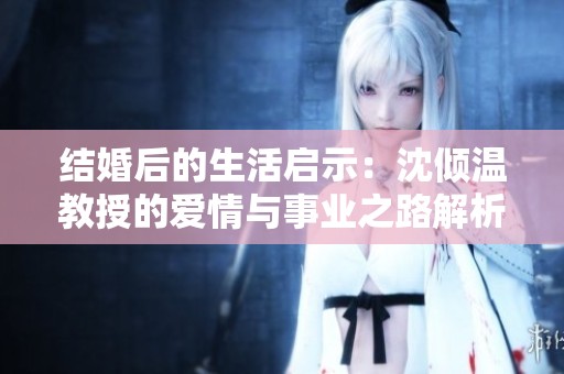 结婚后的生活启示：沈倾温教授的爱情与事业之路解析