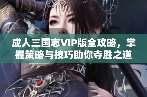 成人三国志VIP版全攻略，掌握策略与技巧助你夺胜之道