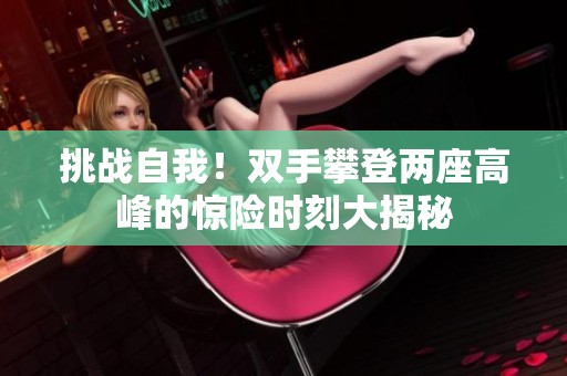 挑战自我！双手攀登两座高峰的惊险时刻大揭秘