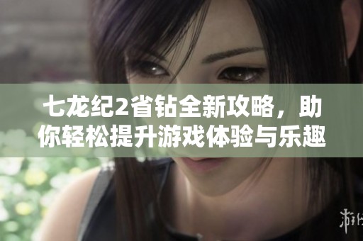 七龙纪2省钻全新攻略，助你轻松提升游戏体验与乐趣享受