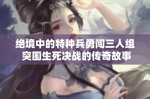 绝境中的特种兵勇闯三人组 突围生死决战的传奇故事