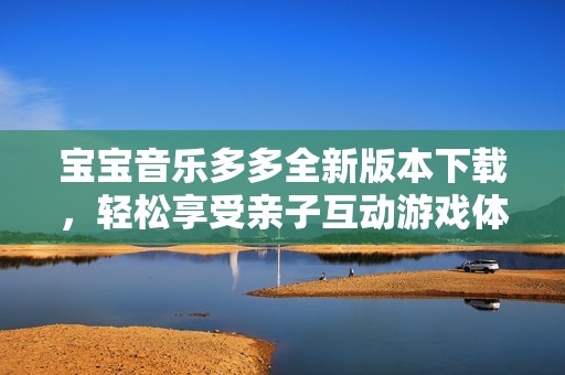 宝宝音乐多多全新版本下载，轻松享受亲子互动游戏体验