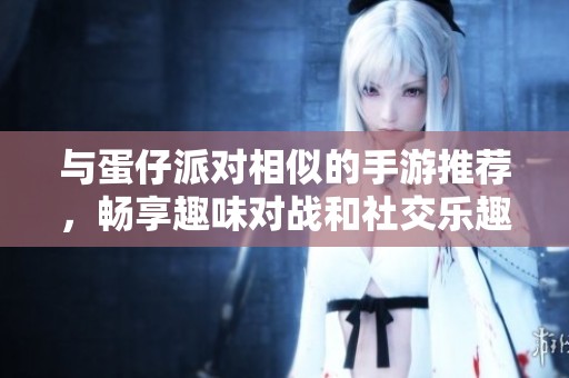 与蛋仔派对相似的手游推荐，畅享趣味对战和社交乐趣