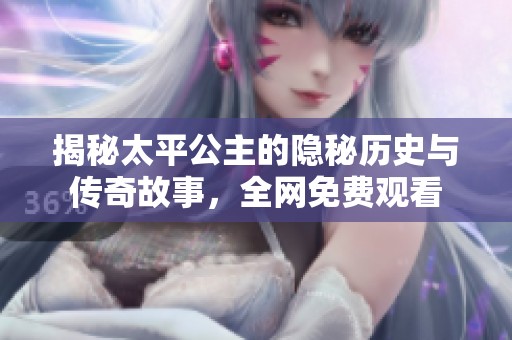 揭秘太平公主的隐秘历史与传奇故事，全网免费观看