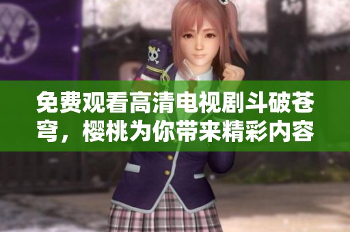 免费观看高清电视剧斗破苍穹，樱桃为你带来精彩内容