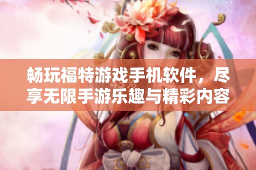 畅玩福特游戏手机软件，尽享无限手游乐趣与精彩内容