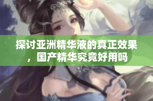 探讨亚洲精华液的真正效果，国产精华究竟好用吗