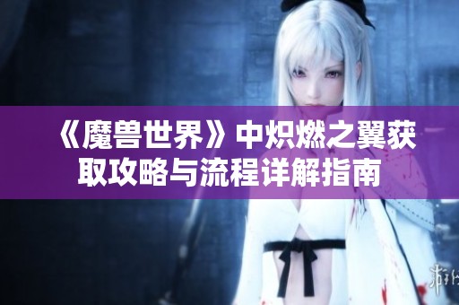 《魔兽世界》中炽燃之翼获取攻略与流程详解指南