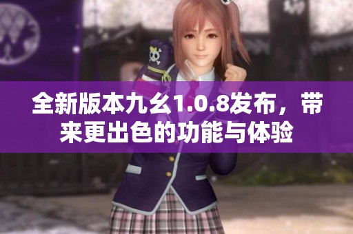 全新版本九幺1.0.8发布，带来更出色的功能与体验