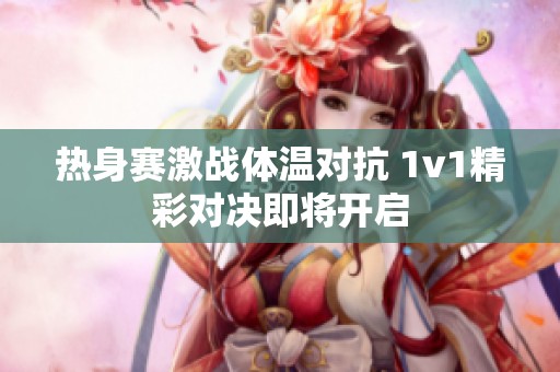热身赛激战体温对抗 1v1精彩对决即将开启