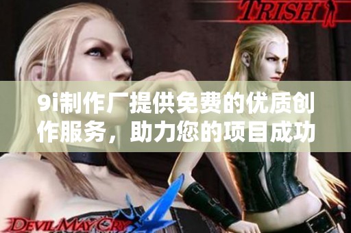 9i制作厂提供免费的优质创作服务，助力您的项目成功