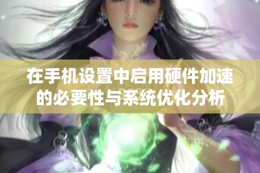 在手机设置中启用硬件加速的必要性与系统优化分析