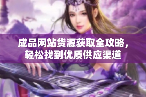 成品网站货源获取全攻略，轻松找到优质供应渠道