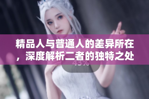 精品人与普通人的差异所在，深度解析二者的独特之处