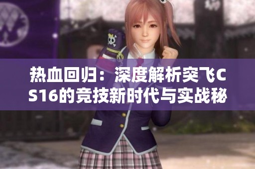 热血回归：深度解析突飞CS16的竞技新时代与实战秘笈