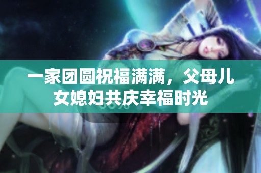 一家团圆祝福满满，父母儿女媳妇共庆幸福时光