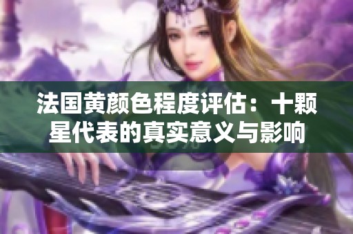 法国黄颜色程度评估：十颗星代表的真实意义与影响