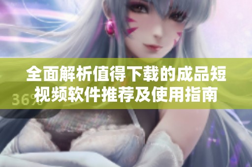 全面解析值得下载的成品短视频软件推荐及使用指南